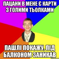 пацани в мене є карти з голими тьолками пашлі покажу, під балконом заникав