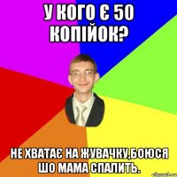 у кого є 50 копійок? не хватає на жувачку,боюся шо мама спалить.