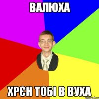 валюха хрєн тобі в вуха