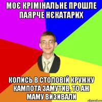 моє крімінальне прошле паярче нєкатарих колись в столовій кружку кампота замутив, то аж маму визивали