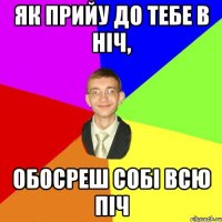 Як прийу до тебе в ніч, обосреш собі всю піч