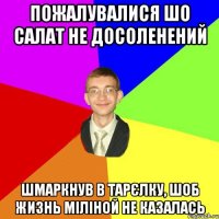 Пожалувалися шо салат не досоленений Шмаркнув в тарєлку, шоб жизнь міліной не казалась