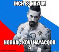 inch es nayum hognac kovi hayacqov ?