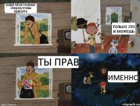 забыл меня?напишу спецом,чтобы выбесить ты прав только это и можешь именно