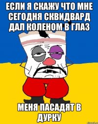 если я скажу что мне сегодня сквидвард дал коленом в глаз меня пасадят в дурку