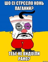 шо сі стрєсло конь паганий? тебе не видоїли рано?