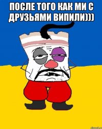 после того как ми с друзьями випили))) 