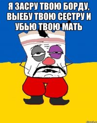 я засру твою борду, выебу твою сестру и убью твою мать 