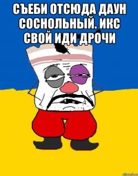 съеби отсюда даун соснольный. икс свой иди дрочи 