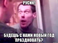 русик! будешь с нами новый год праздновать?