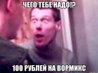 чего тебе надо!? 100 рублей на вормикс