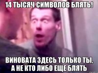 14 тысяч символов блять! виновата здесь только ты, а не кто либо еще блять