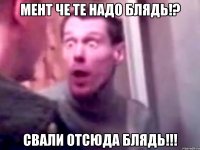 мент че те надо блядь!? свали отсюда блядь!!!