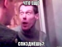 что ещё спизднёшь?