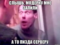 слышь, модерку мне запили а то пизда серверу