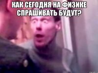 Как сегодня на физике спрашивать будут? 