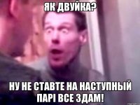 Як двуйка? Ну не ставте на наступный парі все здам!