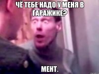 Чё тебе надо у меня в гаражике? Мент.