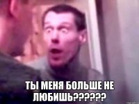  Ты меня больше не любишь??????