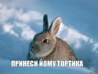 Принеси йому тортика