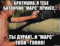 - Братишка, я тебе батончик "Марс" принёс... - Ты дурак!.. И "Марс" твой - говно!