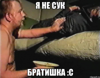 Я не сук Братишка :с