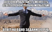 девчонки, налетайте, у меня есть ответы по контрольным работам! ответ на одно задание 10 руб.