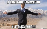 я слушаю rammstein и это ахуенно!!!