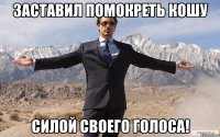 заставил помокреть кошу силой своего голоса!