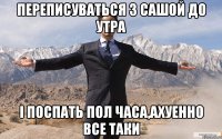 переписуваться з сашой до утра і поспать пол часа,ахуенно все таки