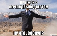 прыжок с переподвыподвертом ну что , соснул?