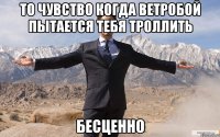 то чувство когда ветробой пытается тебя троллить бесценно