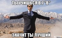 ты учишься в 7 "в" значит ты лучший