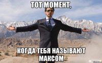 тот момент, когда тебя называют максом