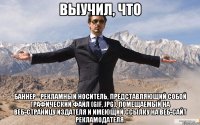 выучил, что баннер - рекламный носитель, представляющий собой графический файл (gif, jpg), помещаемый на веб-страницу издателя и имеющий ссылку на веб-сайт рекламодателя.