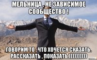 мельница , не зависимое сообщество ! говорим то , что хочется сказать. рассказать , показать ))))))))))