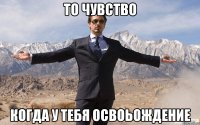 то чувство когда у тебя освоьождение