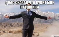 диас сказал что купит мне наушники 