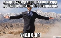 Авад! Я буду драться за твое сердце до тех пор, пока оно не остановится. Уйди с ДР!