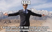 Авад Я буду драться за твое сердце до тех пор, пока оно не остановится.(уйди с ДР!)