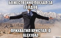 Божественно!Поехал за голдов Прихватил кристал :D alex1qaz