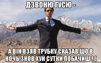 Дзвоню Гусю - А Він взяв трубку сказав шо в ночь знов хуй сутки побачиш ! (