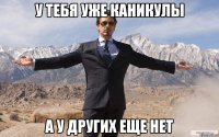 У тебя уже каникулы а у других еще нет