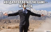 когда проплотил The Game – My Bitch 