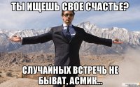 Ты ищешь свое счастье? Случайных встречь не быват, Асмик...