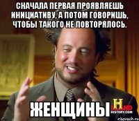 Сначала первая проявляешь инициативу, а потом говоришь, чтобы такого не повторялось. Женщины