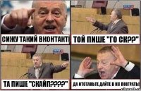 СИЖУ ТАКИЙ ВКОНТАКТІ ТОЙ ПИШЕ "ГО СК??" ТА ПИШЕ "СКАЙП???" ДА ОТСТАНЬТЕ ДАЙТЕ В КС ПОІГРАТЬ!