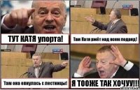 ТУТ КАТЯ упорта! Там Катя ржёт над всем подряд! Там она епнулась с лестницы! Я ТООЖЕ ТАК ХОЧУУ!!!