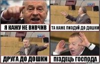 Я КАЖУ НЕ ВИВЧИВ ТА КАЖЕ ПИЗДУЙ ДО ДОШКИ ДРУГА ДО ДОШКИ ПІЗДЕЦЬ ГОСПОДА