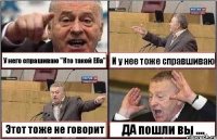 У него спрашиваю "Кто такой Еба" И у нее тоже справшиваю Этот тоже не говорит ДА пошли вы ....